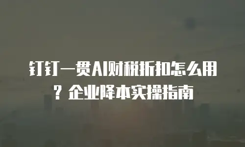 钉钉一贯AI财税折扣怎么用？企业降本实操指南