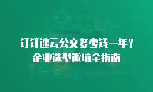 钉钉速云公文多少钱一年？企业选型避坑全指南