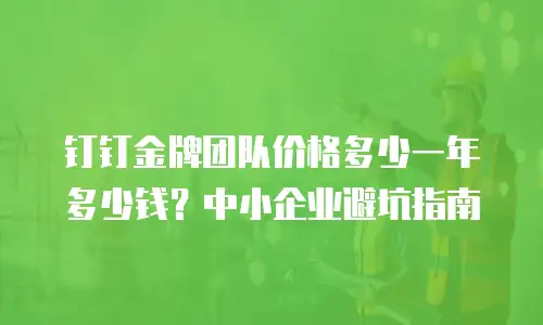 钉钉金牌团队价格多少一年多少钱？中小企业避坑指南