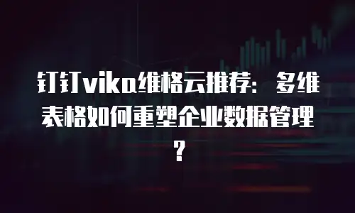 钉钉vika维格云推荐：多维表格如何重塑企业数据管理？
