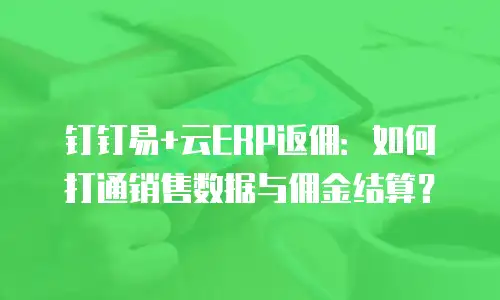 钉钉易+云ERP返佣：如何打通销售数据与佣金结算？