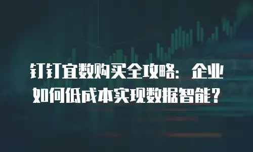钉钉宜数购买全攻略：企业如何低成本实现数据智能？