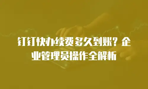 钉钉快办续费多久到账？企业管理员操作全解析