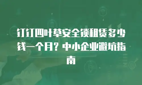 钉钉四叶草安全锁租赁多少钱一个月？中小企业避坑指南