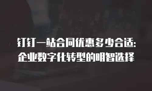钉钉一站合同优惠多少合适：企业数字化转型的明智选择