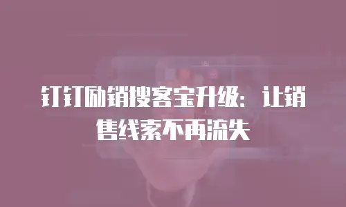 钉钉励销搜客宝升级：让销售线索不再流失