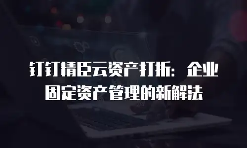 钉钉精臣云资产打折：企业固定资产管理的新解法