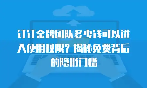 钉钉金牌团队多少钱可以进入使用权限？揭秘免费背后的隐形门槛