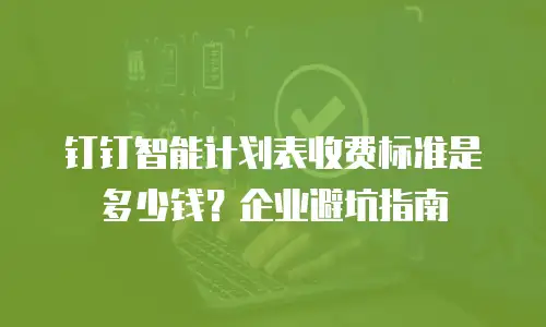 钉钉智能计划表收费标准是多少钱？企业避坑指南