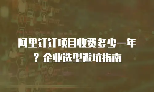 阿里钉钉项目收费多少一年？企业选型避坑指南