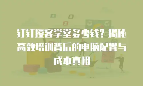 钉钉授客学堂多少钱？揭秘高效培训背后的电脑配置与成本真相