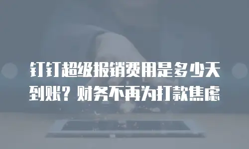 钉钉超级报销费用是多少天到账？财务不再为打款焦虑