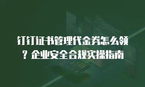 钉钉证书管理代金券怎么领？企业安全合规实操指南