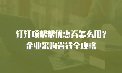 钉钉项帮帮优惠券怎么用？企业采购省钱全攻略