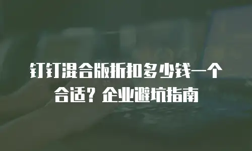 钉钉混合版折扣多少钱一个合适？企业避坑指南