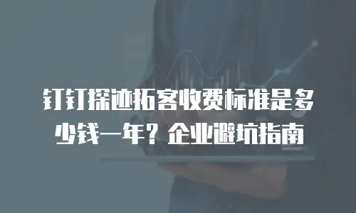 钉钉探迹拓客收费标准是多少钱一年？企业避坑指南