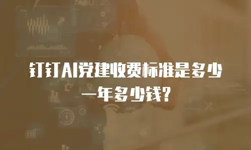钉钉AI党建收费标准是多少一年多少钱？