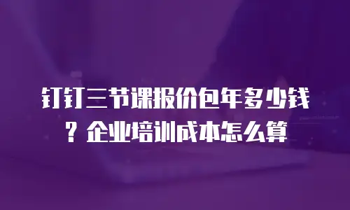 钉钉三节课报价包年多少钱？企业培训成本怎么算
