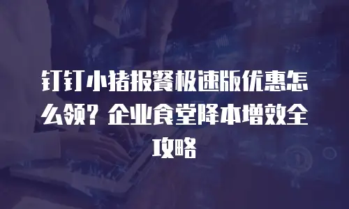 钉钉小猪报餐极速版优惠怎么领？企业食堂降本增效全攻略