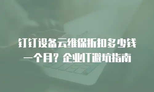 钉钉设备云维保折扣多少钱一个月？企业IT避坑指南