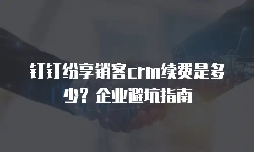 钉钉纷享销客crm续费是多少？企业避坑指南