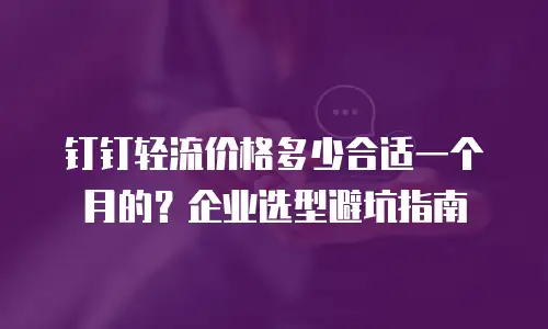 钉钉轻流价格多少合适一个月的？企业选型避坑指南