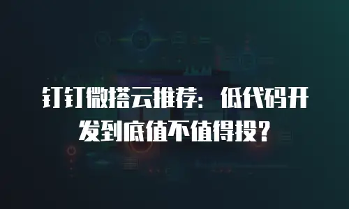 钉钉微搭云推荐：低代码开发到底值不值得投？