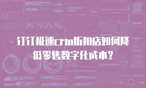 钉钉极速crm折扣店如何降低零售数字化成本？