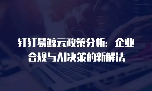 钉钉易鲸云政策分析：企业合规与AI决策的新解法