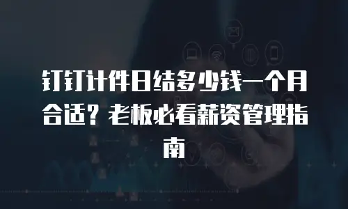 钉钉计件日结多少钱一个月合适？老板必看薪资管理指南