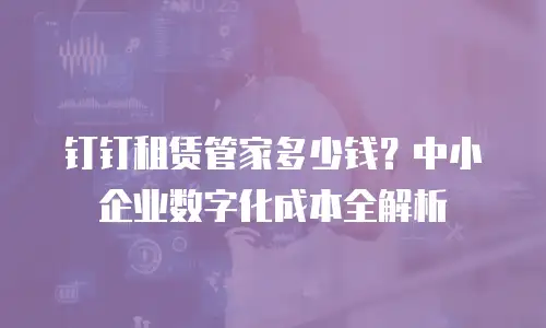 钉钉租赁管家多少钱？中小企业数字化成本全解析