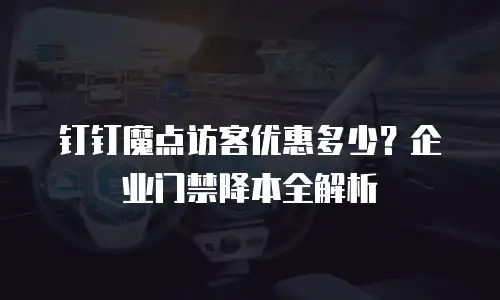 钉钉魔点访客优惠多少？企业门禁降本全解析
