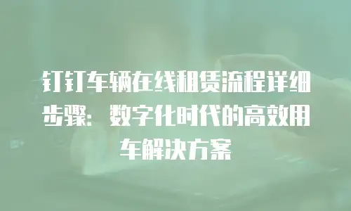 钉钉车辆在线租赁流程详细步骤：数字化时代的高效用车解决方案