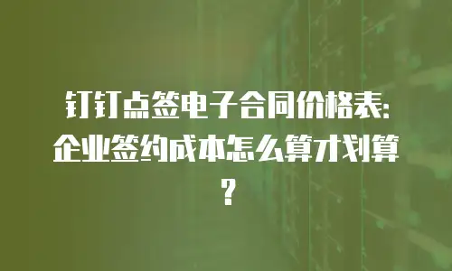 钉钉点签电子合同价格表：企业签约成本怎么算才划算？