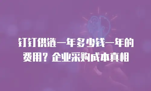 钉钉供链一年多少钱一年的费用？企业采购成本真相