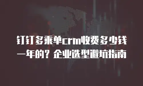 钉钉多乘单crm收费多少钱一年的？企业选型避坑指南