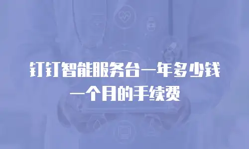 钉钉智能服务台一年多少钱一个月的手续费
