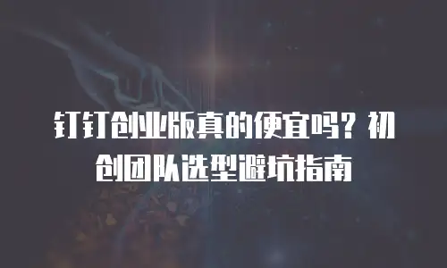 钉钉创业版真的便宜吗？初创团队选型避坑指南