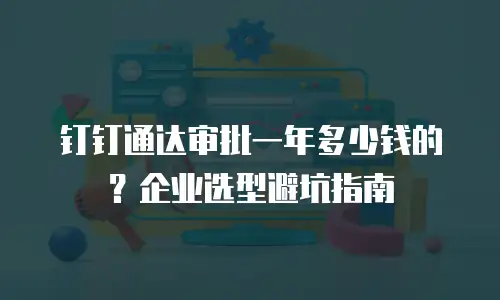 钉钉通达审批一年多少钱的？企业选型避坑指南