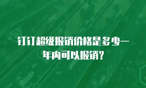 钉钉超级报销价格是多少一年内可以报销？