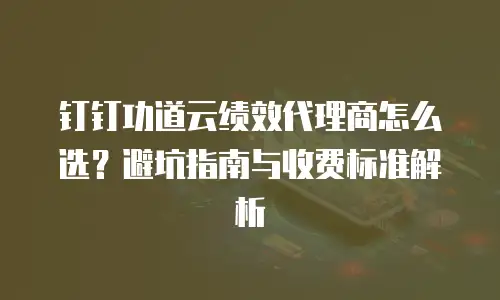 钉钉功道云绩效代理商怎么选？避坑指南与收费标准解析