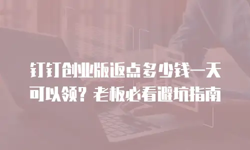钉钉创业版返点多少钱一天可以领？老板必看避坑指南