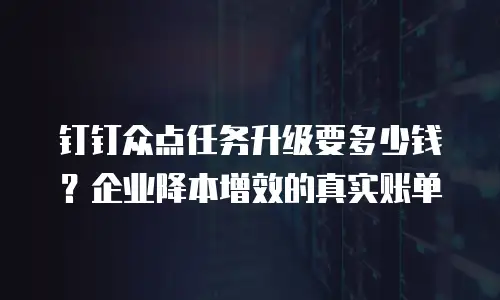 钉钉众点任务升级要多少钱？企业降本增效的真实账单