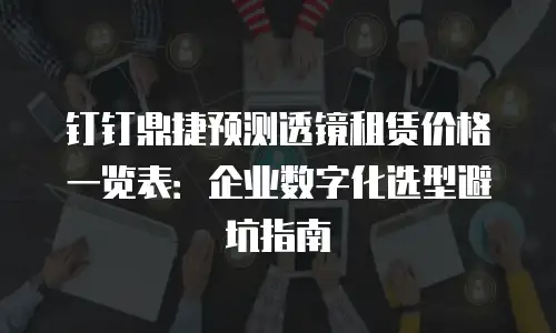 钉钉鼎捷预测透镜租赁价格一览表：企业数字化选型避坑指南