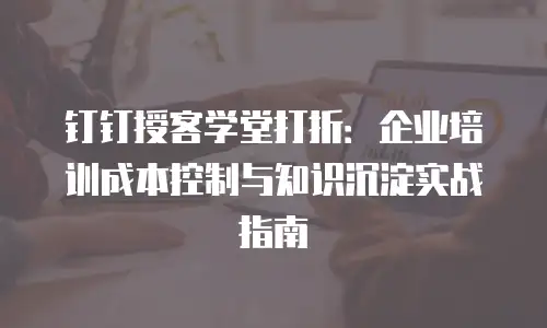 钉钉授客学堂打折：企业培训成本控制与知识沉淀实战指南
