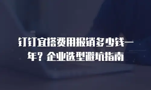 钉钉宜搭费用报销多少钱一年？企业选型避坑指南