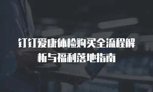 钉钉爱康体检购买全流程解析与福利落地指南