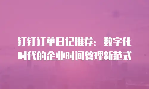 钉钉订单日记推荐：数字化时代的企业时间管理新范式