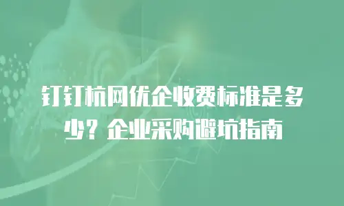 钉钉杭网优企收费标准是多少？企业采购避坑指南