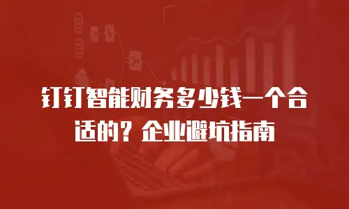 钉钉智能财务多少钱一个合适的？企业避坑指南